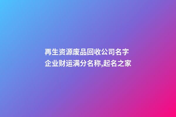 再生资源废品回收公司名字 企业财运满分名称,起名之家-第1张-公司起名-玄机派